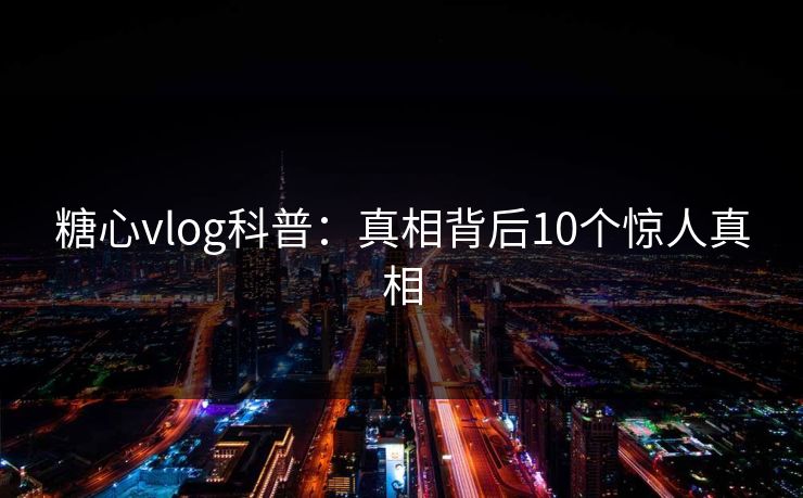 糖心vlog科普：真相背后10个惊人真相