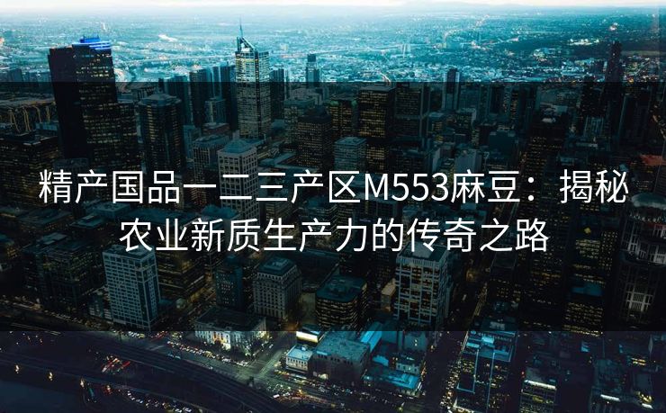 精产国品一二三产区M553麻豆:揭秘农业新质生产力的传奇之路 精产国品一二三产区M553麻豆:揭秘农业新质生产力的传奇之路