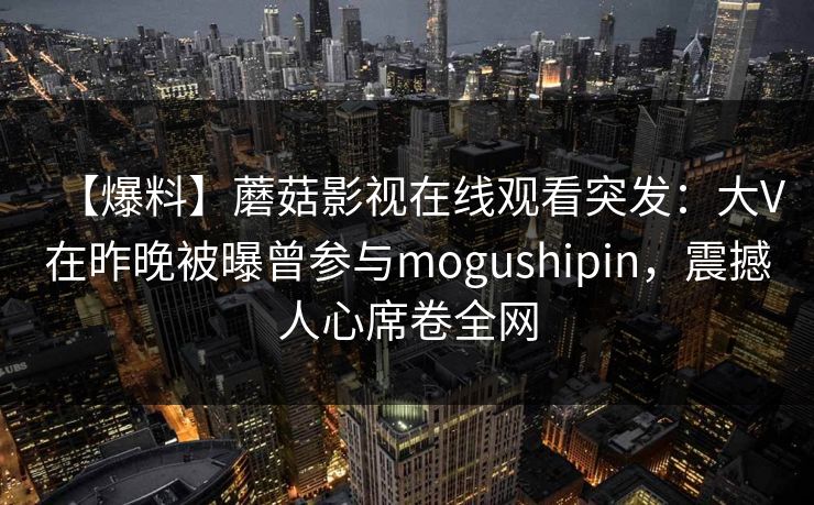 【爆料】蘑菇影视在线观看突发：大V在昨晚被曝曾参与mogushipin，震撼人心席卷全网