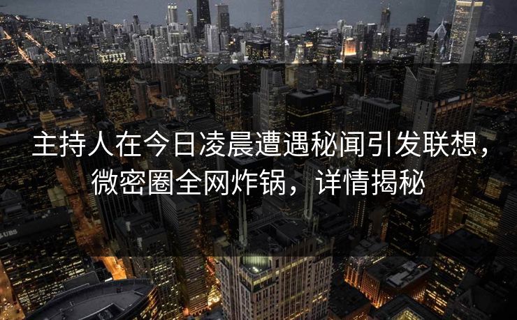 主持人在今日凌晨遭遇秘闻引发联想，微密圈全网炸锅，详情揭秘