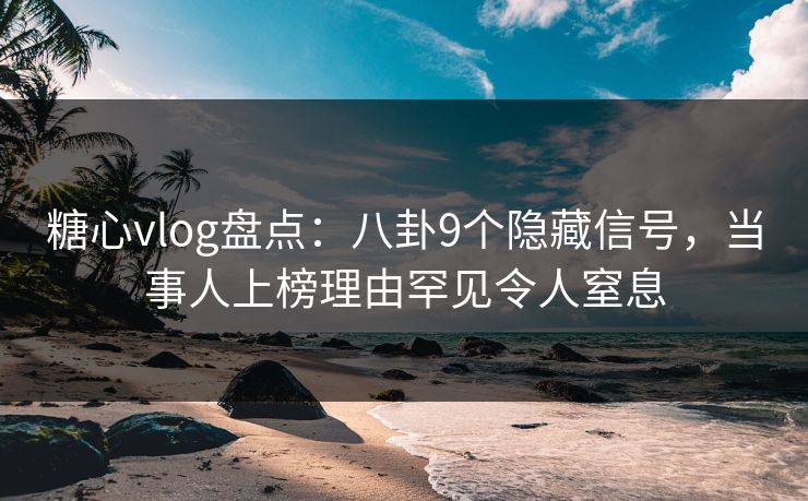 糖心vlog盘点：八卦9个隐藏信号，当事人上榜理由罕见令人窒息