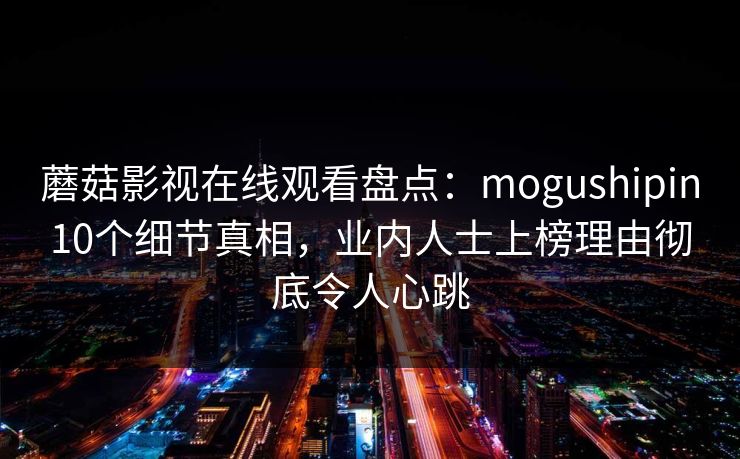 蘑菇影视在线观看盘点：mogushipin10个细节真相，业内人士上榜理由彻底令人心跳