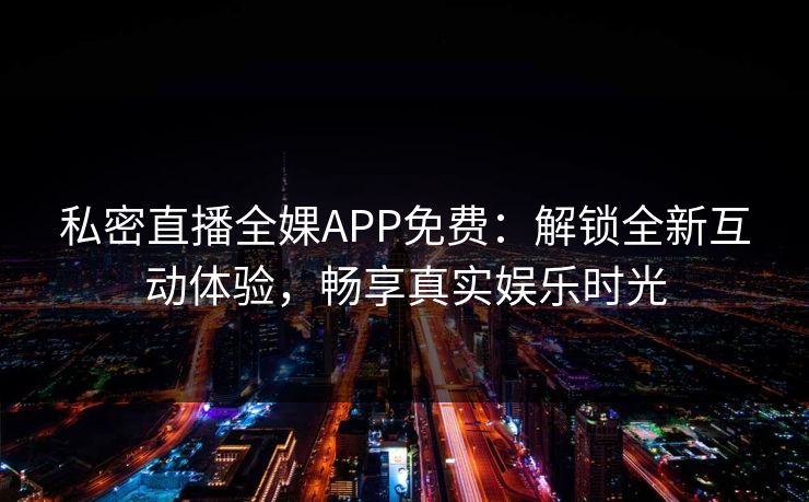 私密直播全婐APP免费：解锁全新互动体验，畅享真实娱乐时光