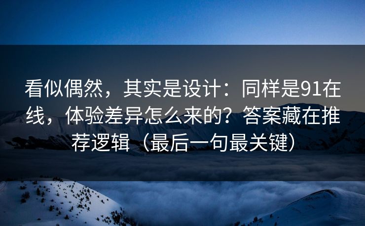 看似偶然，其实是设计：同样是91在线，体验差异怎么来的？答案藏在推荐逻辑（最后一句最关键）