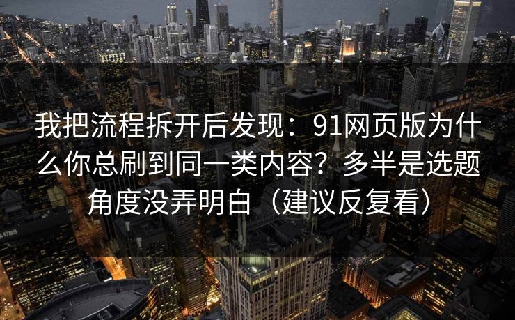 我把流程拆开后发现：91网页版为什么你总刷到同一类内容？多半是选题角度没弄明白（建议反复看）