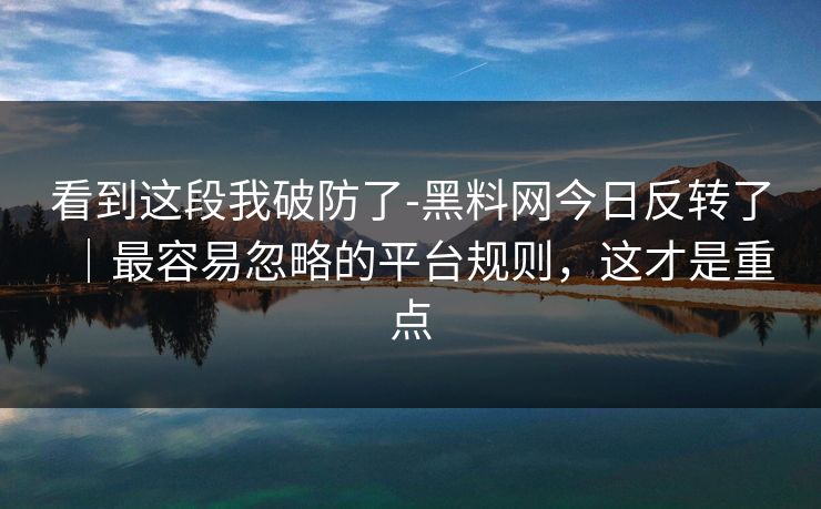看到这段我破防了-黑料网今日反转了｜最容易忽略的平台规则，这才是重点