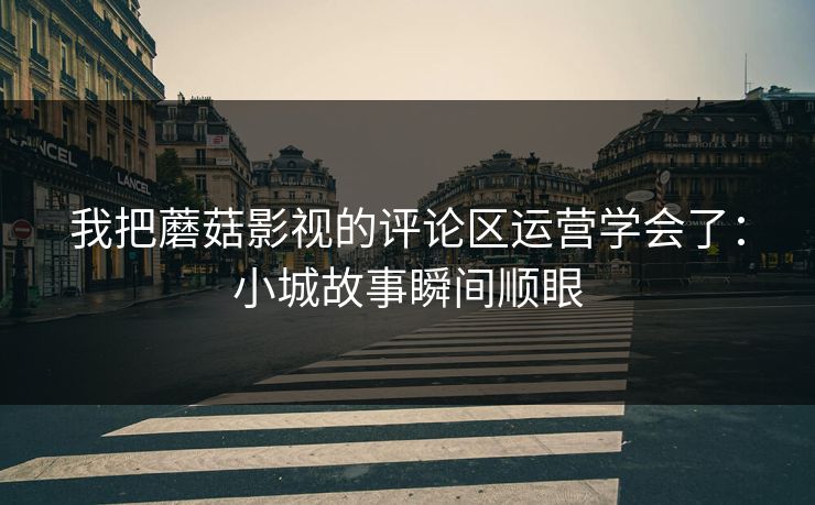 我把蘑菇影视的评论区运营学会了：小城故事瞬间顺眼
