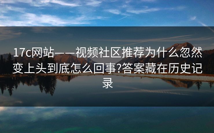 17c网站——视频社区推荐为什么忽然变上头到底怎么回事?答案藏在历史记录
