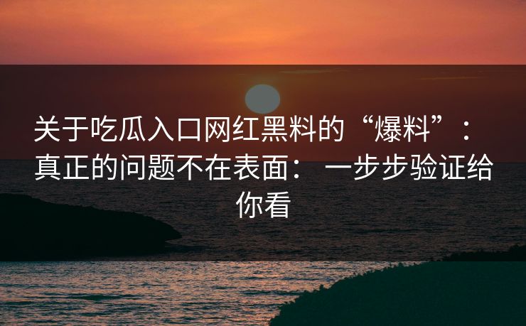 关于吃瓜入口网红黑料的“爆料”： 真正的问题不在表面： 一步步验证给你看