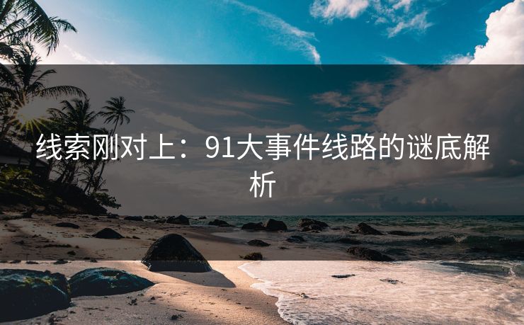 线索刚对上：91大事件线路的谜底解析