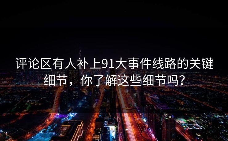评论区有人补上91大事件线路的关键细节，你了解这些细节吗？